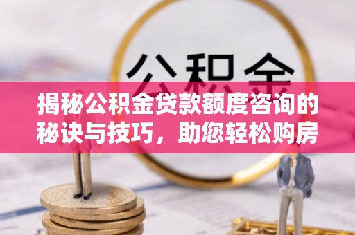 龙马潭揭秘公积金贷款额度咨询的秘诀与技巧，助您轻松购房！