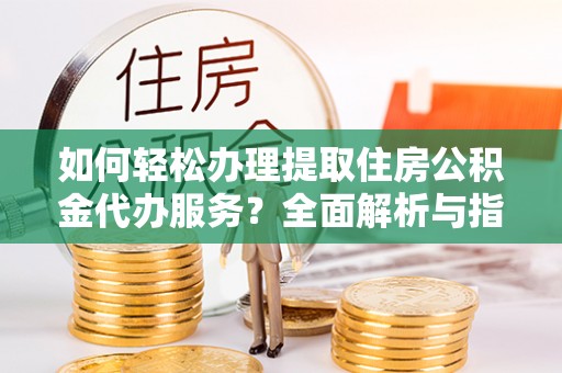 龙马潭如何轻松办理提取住房公积金代办服务？全面解析与指南