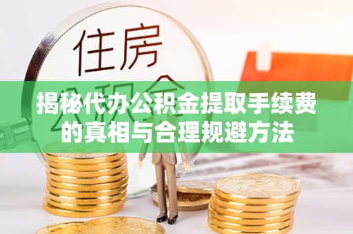 龙马潭揭秘代办公积金提取手续费的真相与合理规避方法