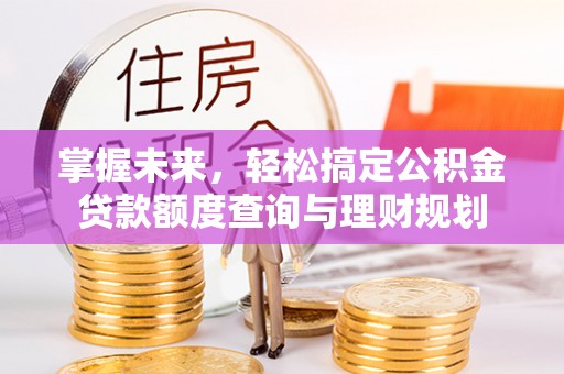 龙马潭掌握未来，轻松搞定公积金贷款额度查询与理财规划