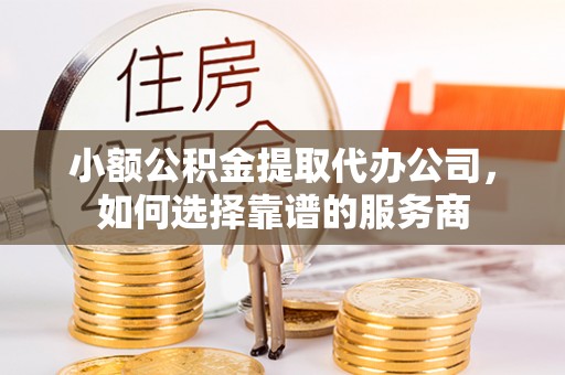 龙马潭小额公积金提取代办公司，如何选择靠谱的服务商