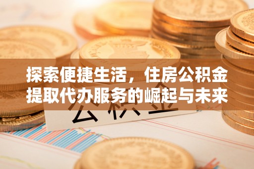 龙马潭探索便捷生活，住房公积金提取代办服务的崛起与未来趋势
