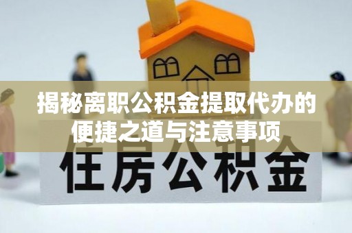 龙马潭揭秘离职公积金提取代办的便捷之道与注意事项