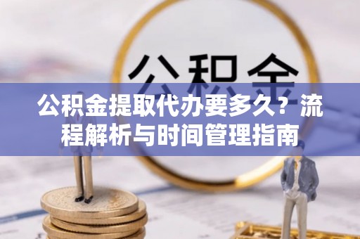 龙马潭公积金提取代办要多久？流程解析与时间管理指南