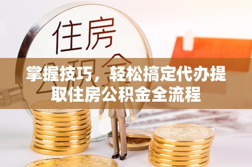 龙马潭掌握技巧，轻松搞定代办提取住房公积金全流程
