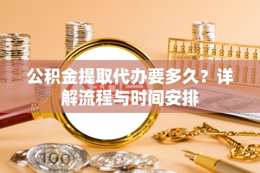 龙马潭公积金提取代办要多久？详解流程与时间安排