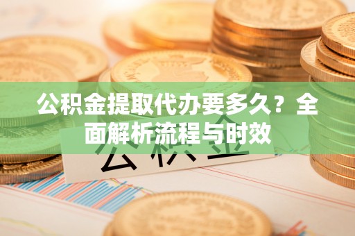 龙马潭公积金提取代办要多久？全面解析流程与时效