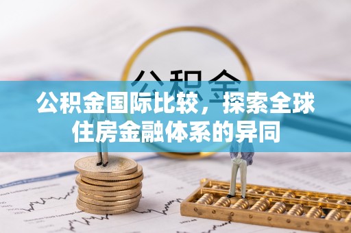 龙马潭公积金国际比较，探索全球住房金融体系的异同