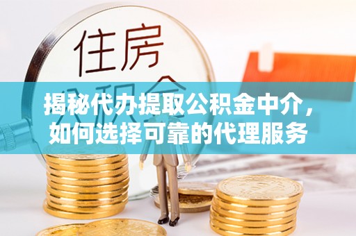 龙马潭揭秘代办提取公积金中介，如何选择可靠的代理服务