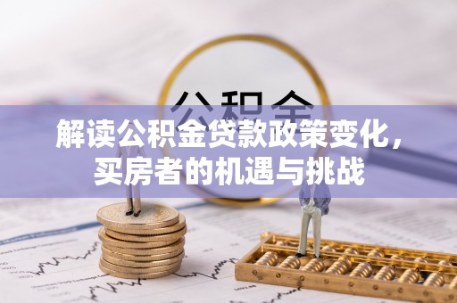 龙马潭解读公积金贷款政策变化，买房者的机遇与挑战