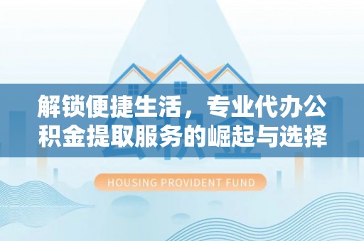龙马潭解锁便捷生活，专业代办公积金提取服务的崛起与选择