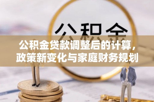 龙马潭公积金贷款调整后的计算，政策新变化与家庭财务规划