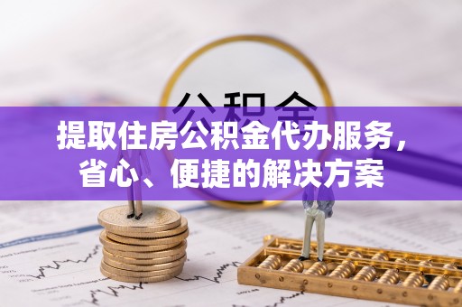龙马潭提取住房公积金代办服务，省心、便捷的解决方案