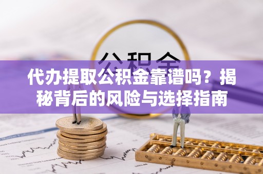 龙马潭代办提取公积金靠谱吗？揭秘背后的风险与选择指南