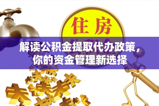 龙马潭解读公积金提取代办政策，你的资金管理新选择