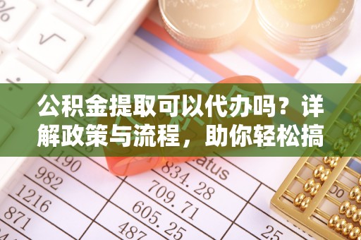 龙马潭公积金提取可以代办吗？详解政策与流程，助你轻松搞定！