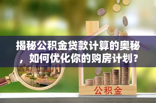 龙马潭揭秘公积金贷款计算的奥秘，如何优化你的购房计划？