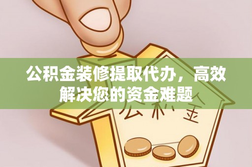 龙马潭公积金装修提取代办，高效解决您的资金难题