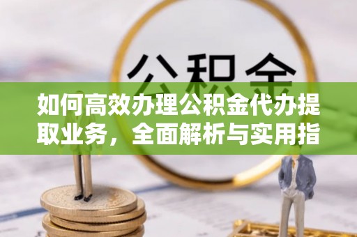 龙马潭如何高效办理公积金代办提取业务，全面解析与实用指南