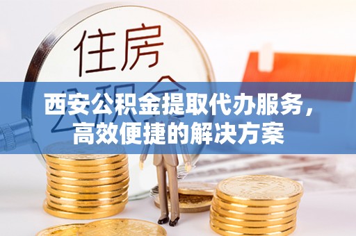 龙马潭西安公积金提取代办服务，高效便捷的解决方案