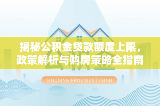 龙马潭揭秘公积金贷款额度上限，政策解析与购房策略全指南