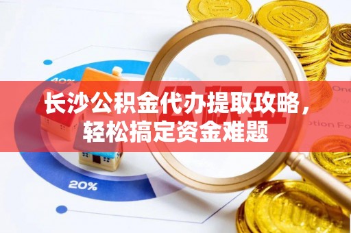 龙马潭长沙公积金代办提取攻略，轻松搞定资金难题