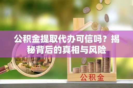 龙马潭公积金提取代办可信吗？揭秘背后的真相与风险