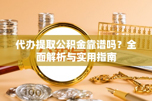 龙马潭代办提取公积金靠谱吗？全面解析与实用指南