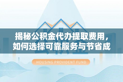 龙马潭揭秘公积金代办提取费用，如何选择可靠服务与节省成本