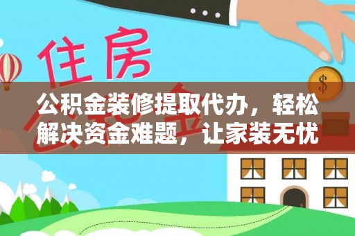 龙马潭公积金装修提取代办，轻松解决资金难题，让家装无忧
