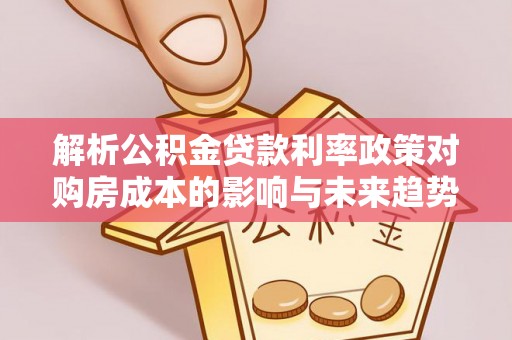 龙马潭解析公积金贷款利率政策对购房成本的影响与未来趋势