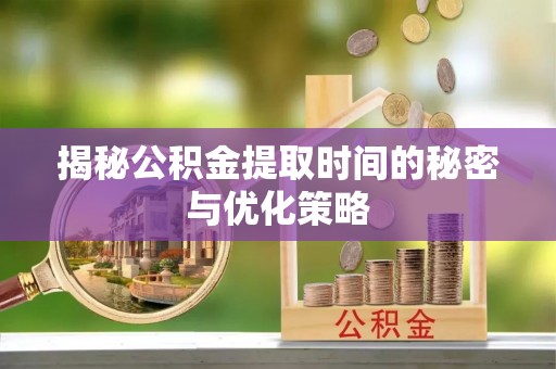 龙马潭揭秘公积金提取时间的秘密与优化策略