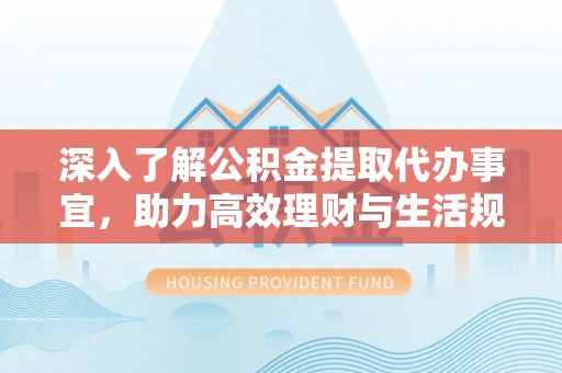 龙马潭深入了解公积金提取代办事宜，助力高效理财与生活规划