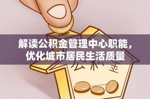 龙马潭解读公积金管理中心职能，优化城市居民生活质量