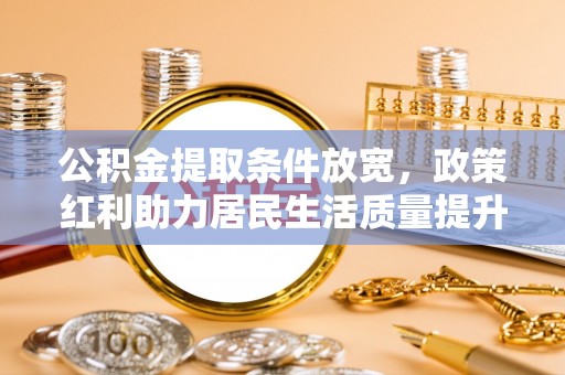 龙马潭公积金提取条件放宽，政策红利助力居民生活质量提升