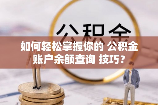 龙马潭如何轻松掌握你的 公积金账户余额查询 技巧？
