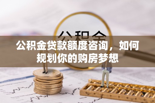龙马潭公积金贷款额度咨询，如何规划你的购房梦想