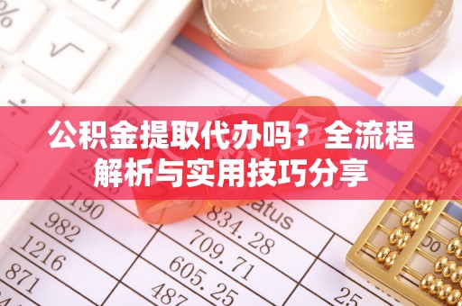 龙马潭公积金提取代办吗？全流程解析与实用技巧分享