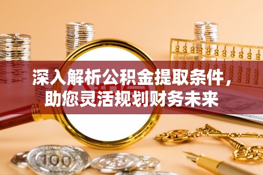 龙马潭深入解析公积金提取条件，助您灵活规划财务未来