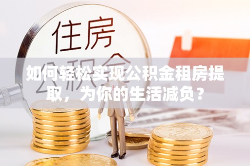 龙马潭如何轻松实现公积金租房提取，为你的生活减负？