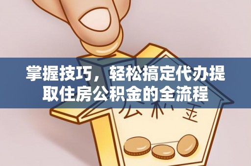 龙马潭掌握技巧，轻松搞定代办提取住房公积金的全流程