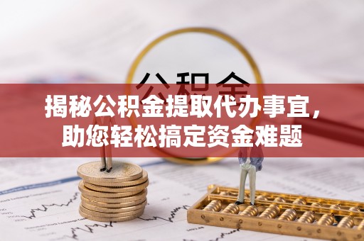 龙马潭揭秘公积金提取代办事宜，助您轻松搞定资金难题