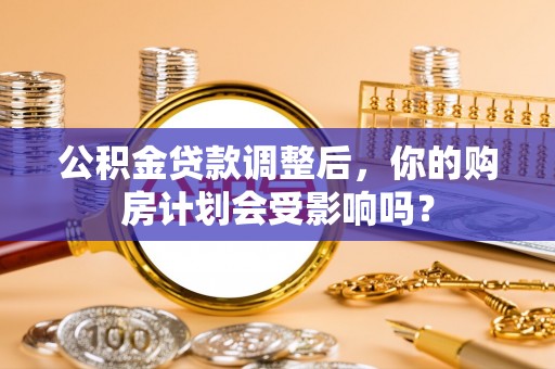 龙马潭公积金贷款调整后，你的购房计划会受影响吗？