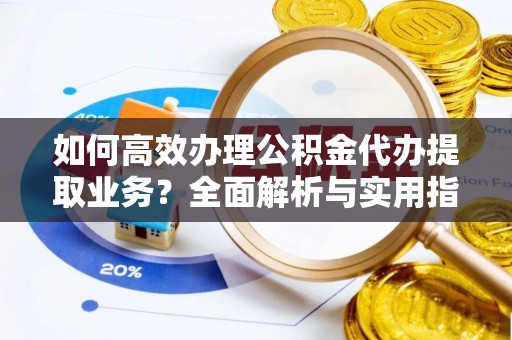 龙马潭如何高效办理公积金代办提取业务？全面解析与实用指南