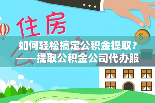 龙马潭如何轻松搞定公积金提取？——提取公积金公司代办服务全解析