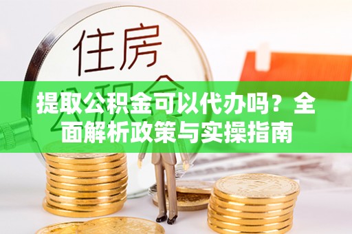 龙马潭提取公积金可以代办吗？全面解析政策与实操指南