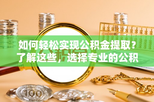 龙马潭如何轻松实现公积金提取？了解这些，选择专业的公积金提取代办服务