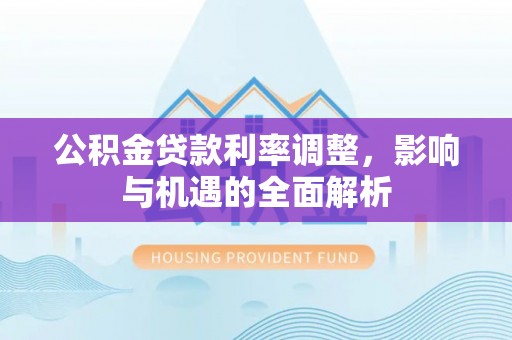 龙马潭公积金贷款利率调整，影响与机遇的全面解析