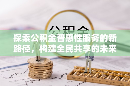 龙马潭探索公积金普惠性服务的新路径，构建全民共享的未来