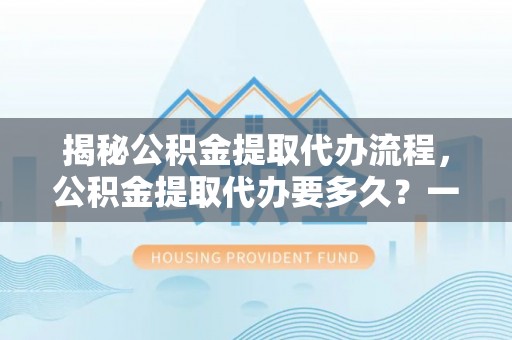 龙马潭揭秘公积金提取代办流程，公积金提取代办要多久？一文读懂
